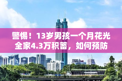 警惕！13岁男孩一个月花光全家4.3万积蓄，如何预防孩子过度消费？