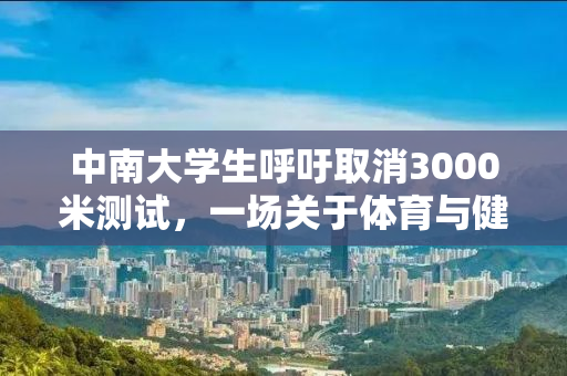 中南大学生呼吁取消3000米测试，一场关于体育与健康理念的探讨