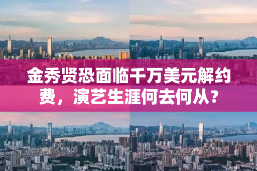 金秀贤恐面临千万美元解约费，演艺生涯何去何从？