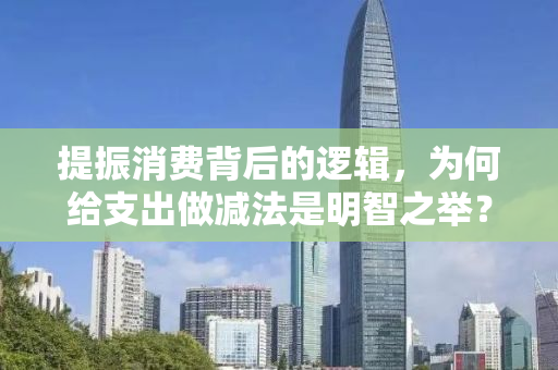 提振消费背后的逻辑，为何给支出做减法是明智之举？