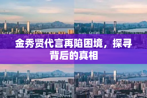 金秀贤代言再陷困境，探寻背后的真相