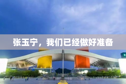 张玉宁，我们已经做好准备