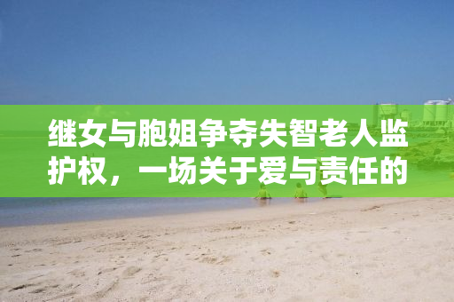 继女与胞姐争夺失智老人监护权，一场关于爱与责任的较量