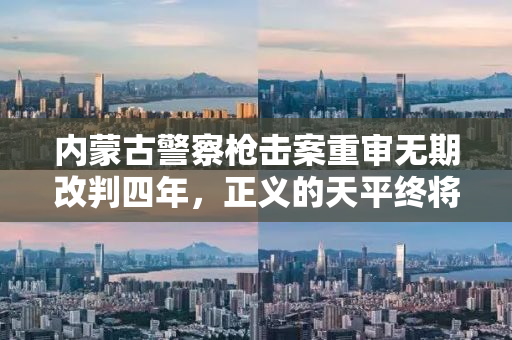 内蒙古警察枪击案重审无期改判四年，正义的天平终将平衡