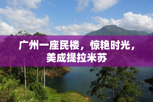 广州一座民楼，惊艳时光，美成提拉米苏