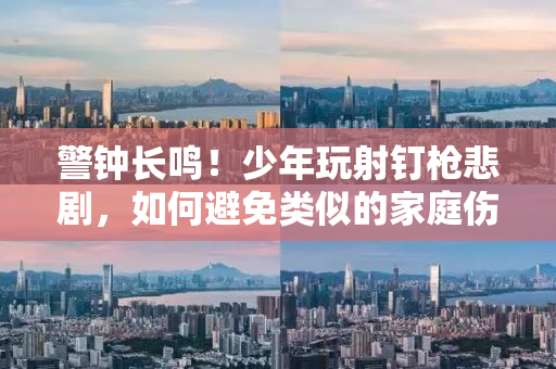 警钟长鸣！少年玩射钉枪悲剧，如何避免类似的家庭伤害？