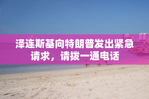 泽连斯基向特朗普发出紧急请求，请拨一通电话
