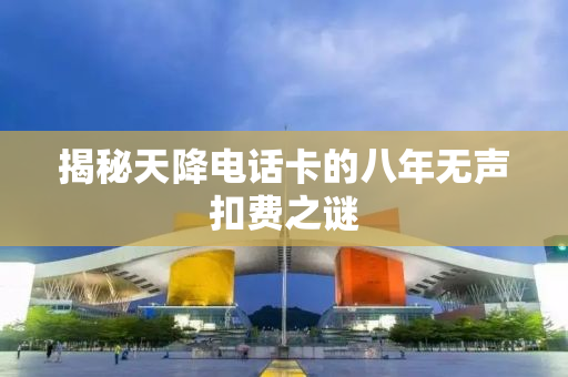 揭秘天降电话卡的八年无声扣费之谜