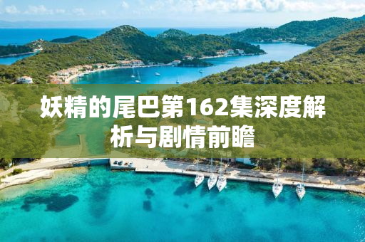 妖精的尾巴第162集深度解析与剧情前瞻