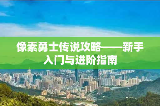 像素勇士传说攻略——新手入门与进阶指南