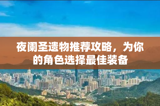 夜阑圣遗物推荐攻略，为你的角色选择最佳装备