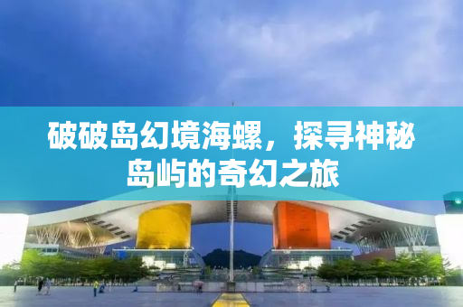 破破岛幻境海螺，探寻神秘岛屿的奇幻之旅