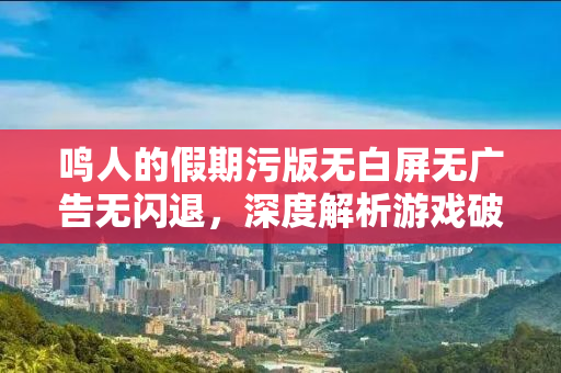 鸣人的假期污版无白屏无广告无闪退，深度解析游戏破解版现象与影响