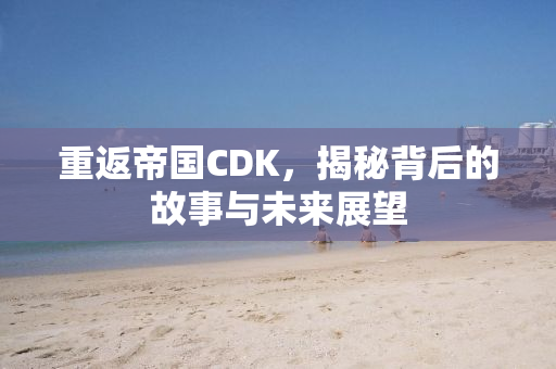 重返帝国CDK，揭秘背后的故事与未来展望