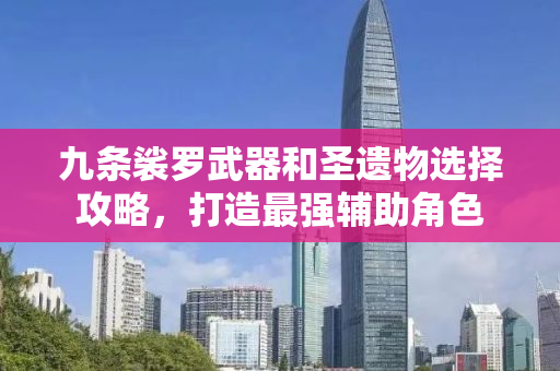 九条裟罗武器和圣遗物选择攻略，打造最强辅助角色