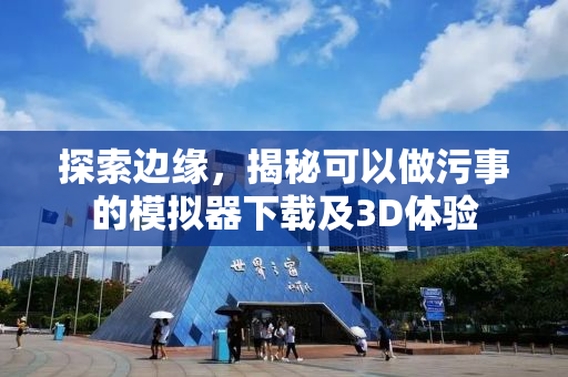 探索边缘，揭秘可以做污事的模拟器下载及3D体验