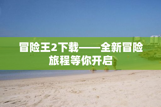 冒险王2下载——全新冒险旅程等你开启
