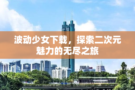 波动少女下载，探索二次元魅力的无尽之旅