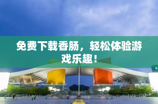 免费下载香肠，轻松体验游戏乐趣！