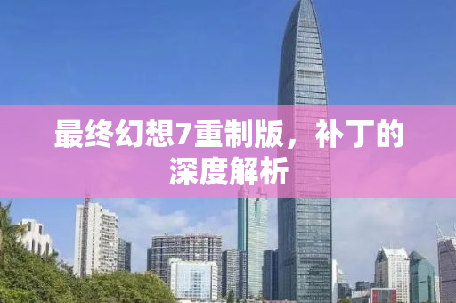 最终幻想7重制版，补丁的深度解析
