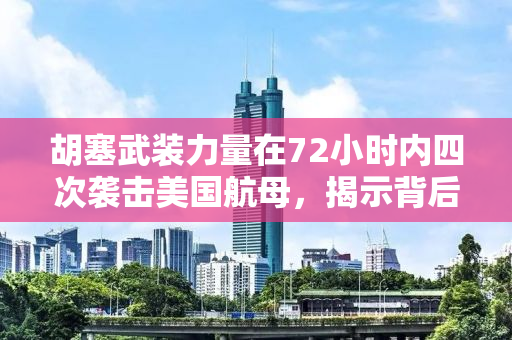 胡塞武装力量在72小时内四次袭击美国航母，揭示背后的战略与动机