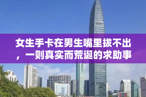 女生手卡在男生嘴里拔不出，一则真实而荒诞的求助事件