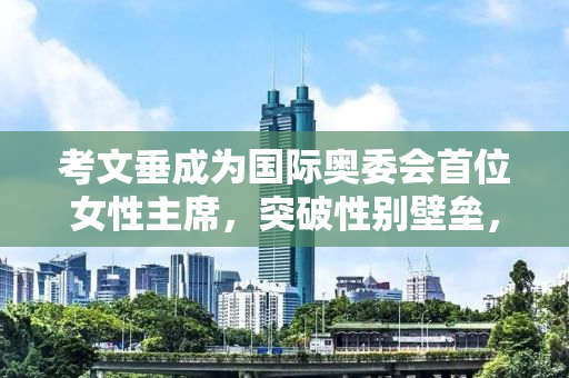 考文垂成为国际奥委会首位女性主席，突破性别壁垒，引领体育事业新发展