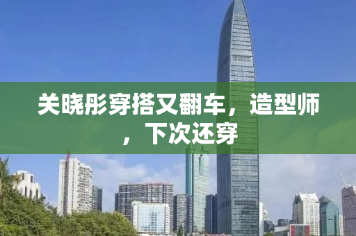 关晓彤穿搭又翻车，造型师，下次还穿