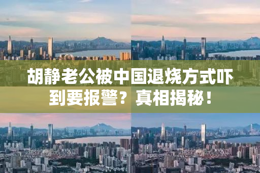 胡静老公被中国退烧方式吓到要报警？真相揭秘！