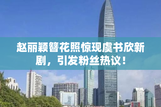 赵丽颖簪花照惊现虞书欣新剧，引发粉丝热议！