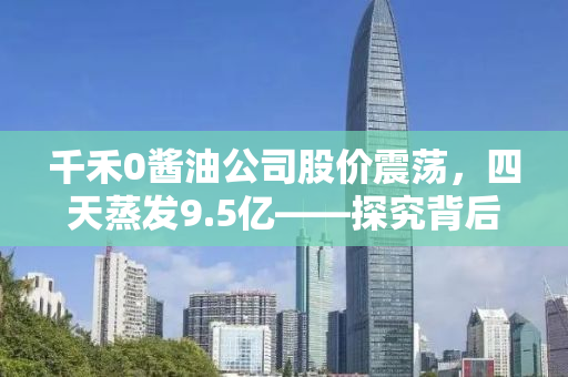 千禾0酱油公司股价震荡，四天蒸发9.5亿——探究背后的原因