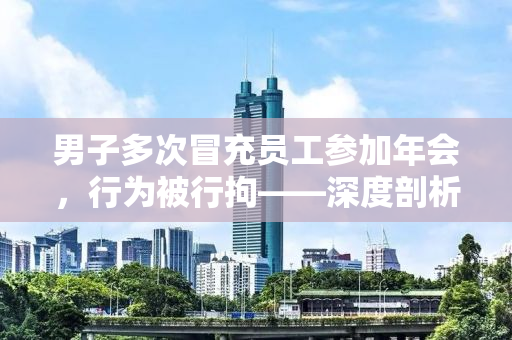 男子多次冒充员工参加年会，行为被行拘——深度剖析背后的故事