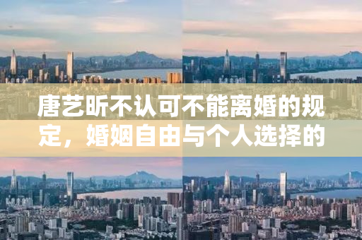 唐艺昕不认可不能离婚的规定，婚姻自由与个人选择的探讨