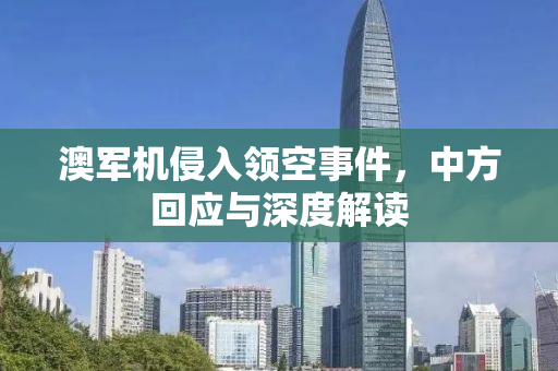 澳军机侵入领空事件，中方回应与深度解读