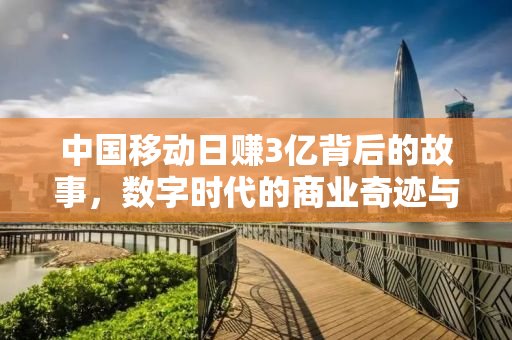 中国移动日赚3亿背后的故事，数字时代的商业奇迹与挑战