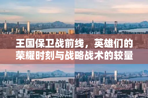 王国保卫战前线，英雄们的荣耀时刻与战略战术的较量