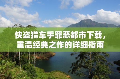 侠盗猎车手罪恶都市下载，重温经典之作的详细指南