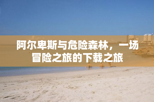 阿尔卑斯与危险森林，一场冒险之旅的下载之旅